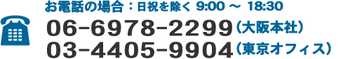 お電話の場合:日祝を除く 9:00-18:30 06-6978-2299(大阪本社) 03-4405-9904(東京オフィス)